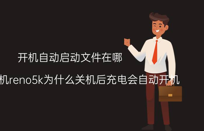 开机自动启动文件在哪 OPPO手机reno5k为什么关机后充电会自动开机？